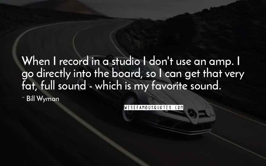 Bill Wyman Quotes: When I record in a studio I don't use an amp. I go directly into the board, so I can get that very fat, full sound - which is my favorite sound.