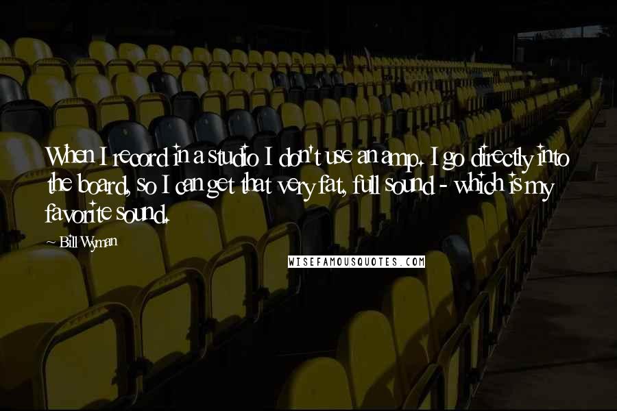 Bill Wyman Quotes: When I record in a studio I don't use an amp. I go directly into the board, so I can get that very fat, full sound - which is my favorite sound.