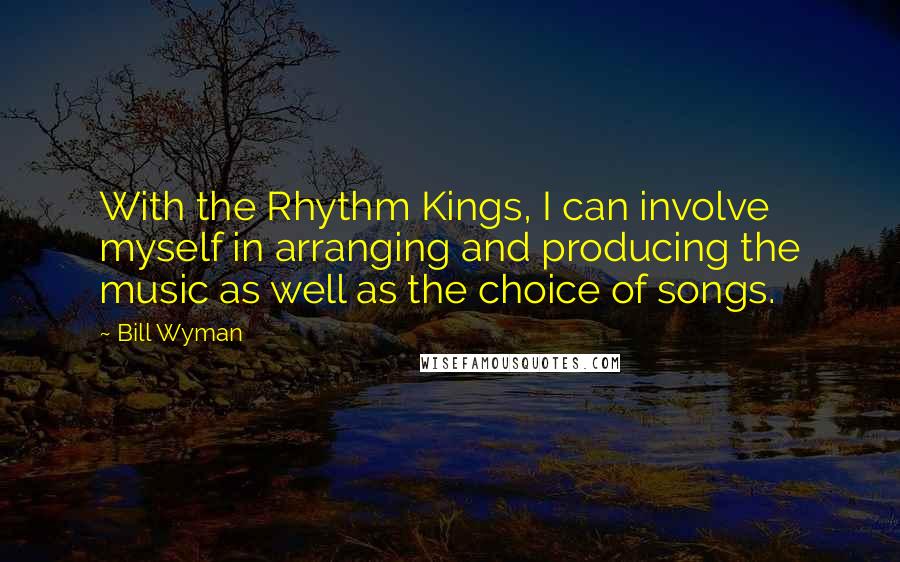 Bill Wyman Quotes: With the Rhythm Kings, I can involve myself in arranging and producing the music as well as the choice of songs.