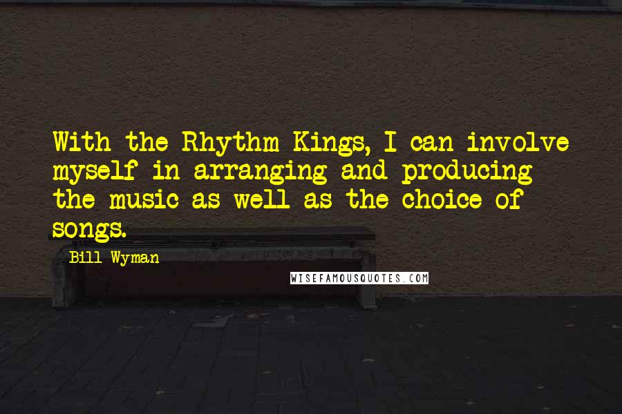 Bill Wyman Quotes: With the Rhythm Kings, I can involve myself in arranging and producing the music as well as the choice of songs.