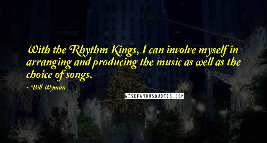 Bill Wyman Quotes: With the Rhythm Kings, I can involve myself in arranging and producing the music as well as the choice of songs.