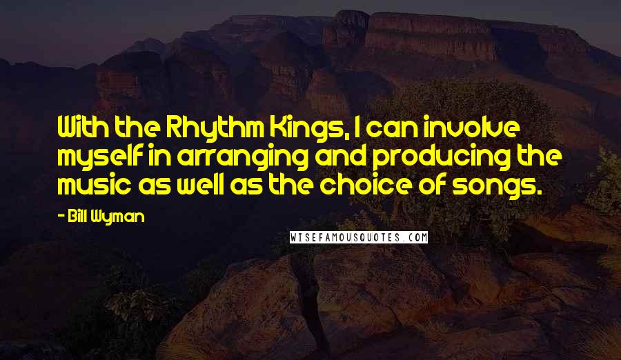 Bill Wyman Quotes: With the Rhythm Kings, I can involve myself in arranging and producing the music as well as the choice of songs.