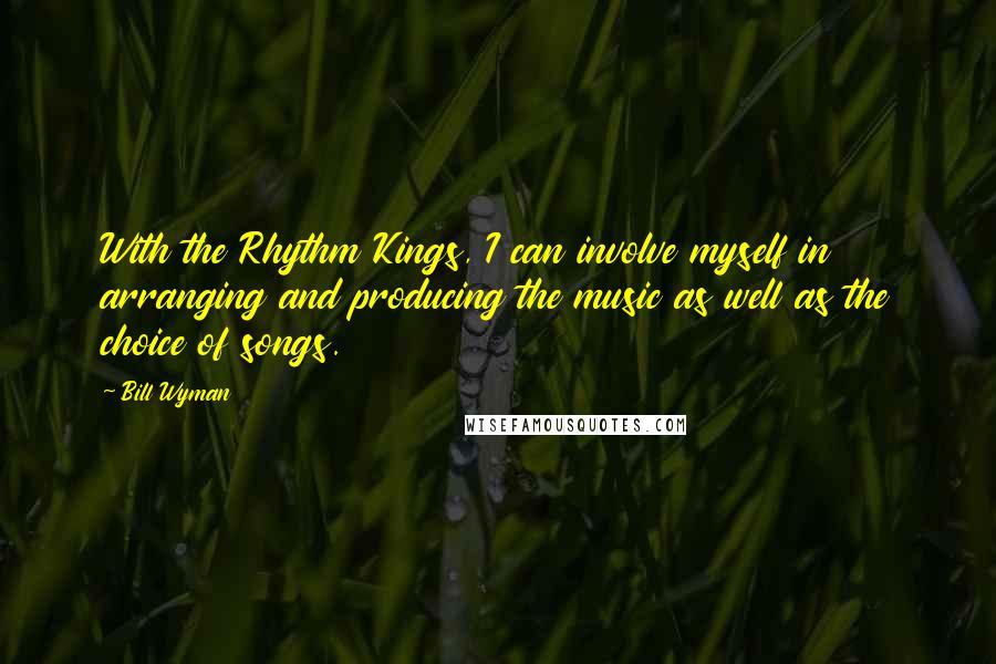 Bill Wyman Quotes: With the Rhythm Kings, I can involve myself in arranging and producing the music as well as the choice of songs.