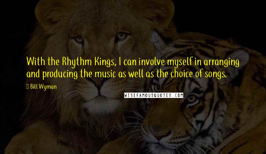 Bill Wyman Quotes: With the Rhythm Kings, I can involve myself in arranging and producing the music as well as the choice of songs.