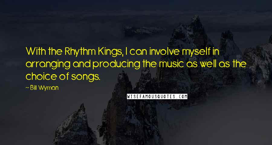 Bill Wyman Quotes: With the Rhythm Kings, I can involve myself in arranging and producing the music as well as the choice of songs.