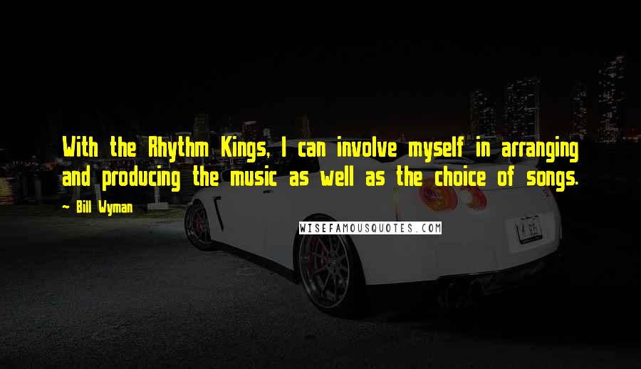 Bill Wyman Quotes: With the Rhythm Kings, I can involve myself in arranging and producing the music as well as the choice of songs.