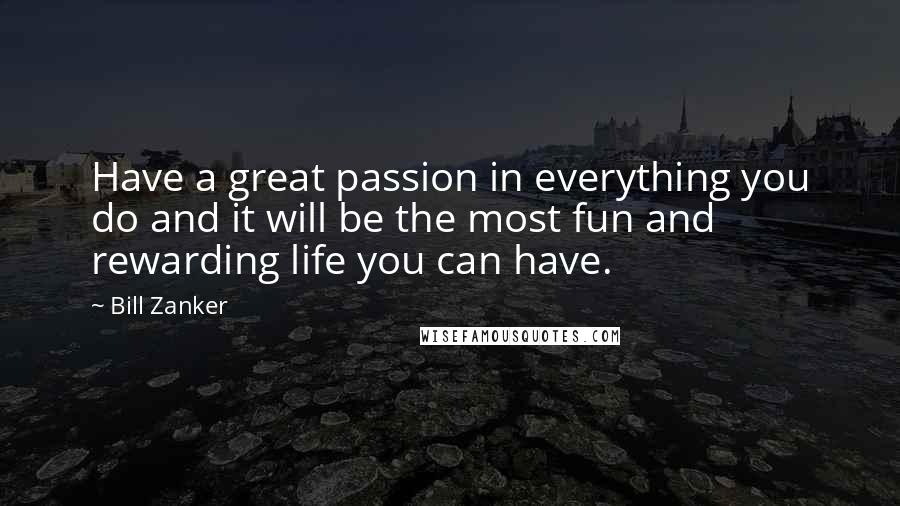 Bill Zanker Quotes: Have a great passion in everything you do and it will be the most fun and rewarding life you can have.