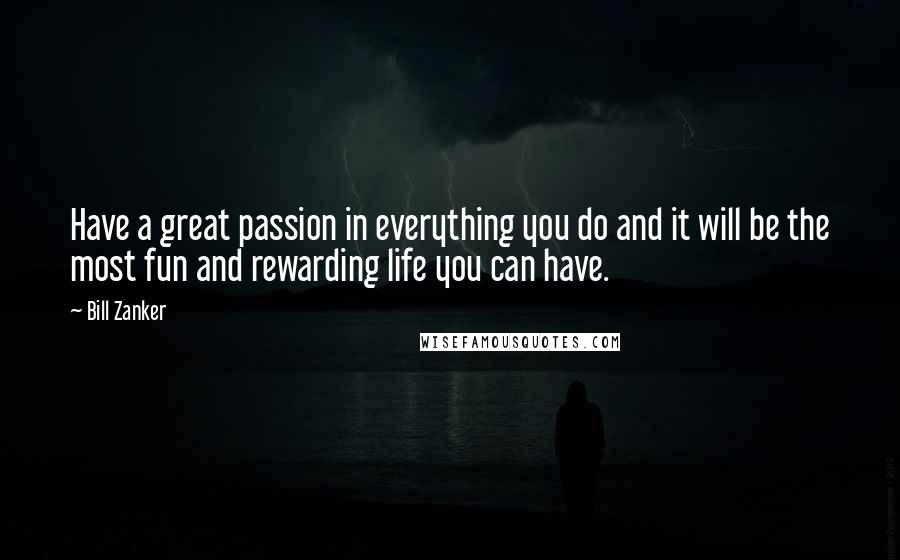 Bill Zanker Quotes: Have a great passion in everything you do and it will be the most fun and rewarding life you can have.