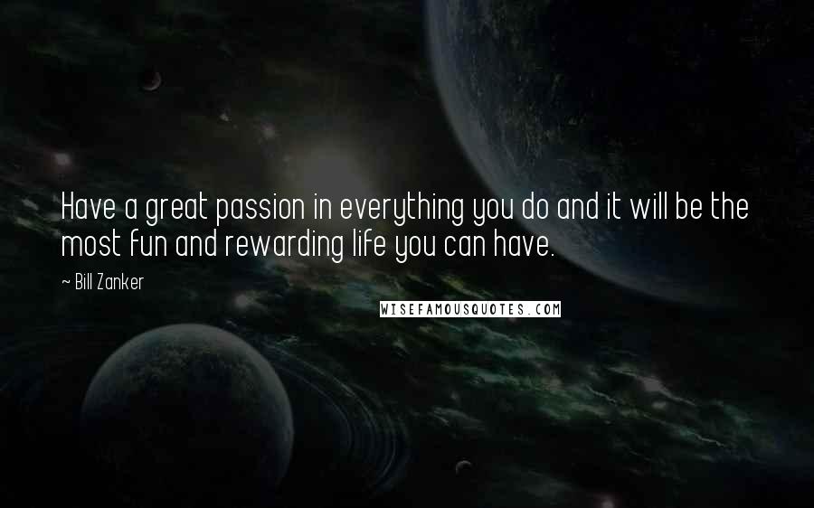 Bill Zanker Quotes: Have a great passion in everything you do and it will be the most fun and rewarding life you can have.