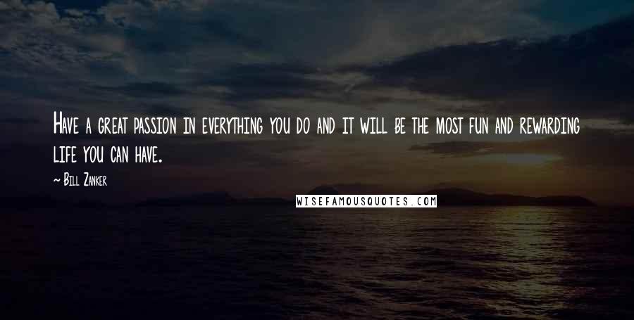 Bill Zanker Quotes: Have a great passion in everything you do and it will be the most fun and rewarding life you can have.