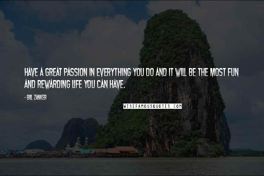 Bill Zanker Quotes: Have a great passion in everything you do and it will be the most fun and rewarding life you can have.