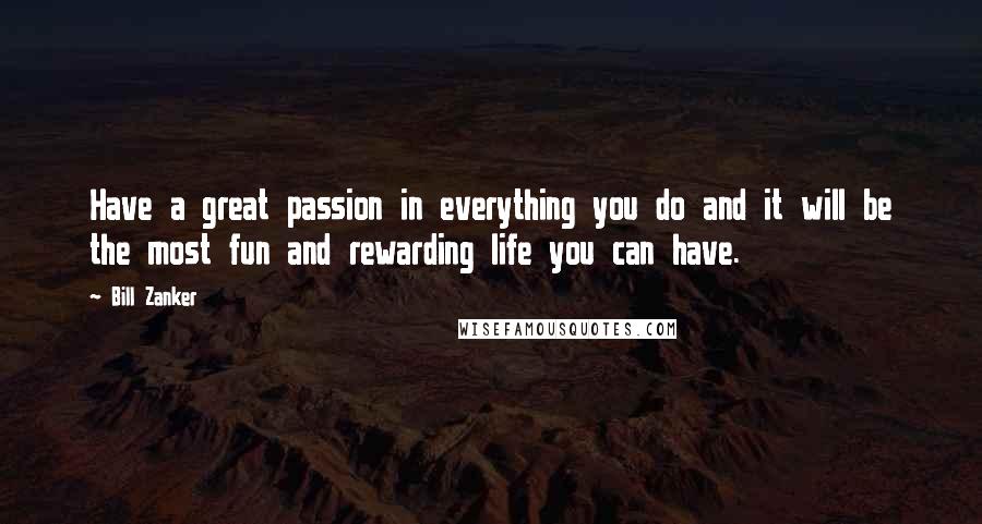 Bill Zanker Quotes: Have a great passion in everything you do and it will be the most fun and rewarding life you can have.