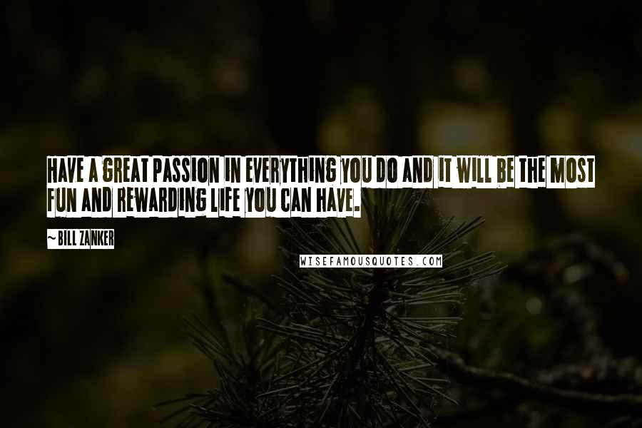 Bill Zanker Quotes: Have a great passion in everything you do and it will be the most fun and rewarding life you can have.