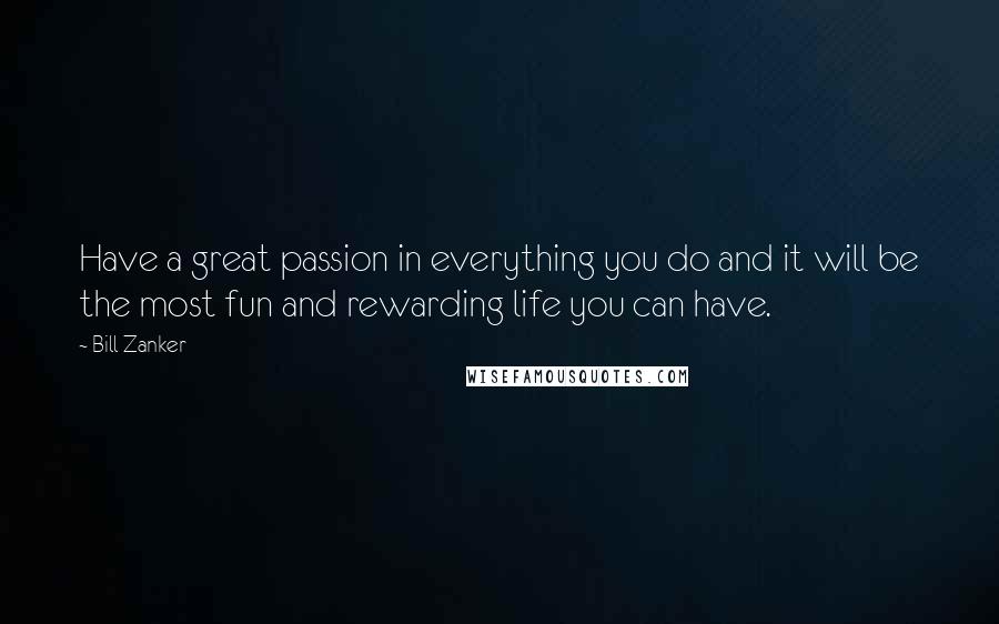 Bill Zanker Quotes: Have a great passion in everything you do and it will be the most fun and rewarding life you can have.