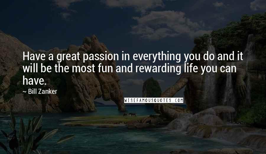 Bill Zanker Quotes: Have a great passion in everything you do and it will be the most fun and rewarding life you can have.