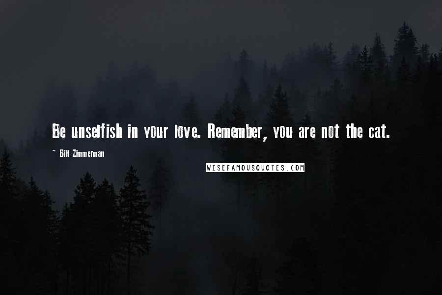 Bill Zimmerman Quotes: Be unselfish in your love. Remember, you are not the cat.