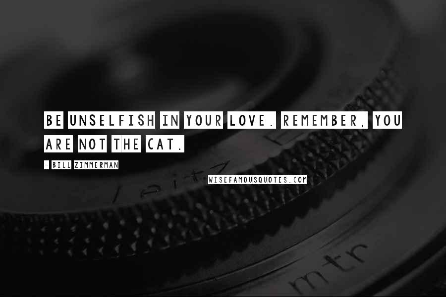 Bill Zimmerman Quotes: Be unselfish in your love. Remember, you are not the cat.
