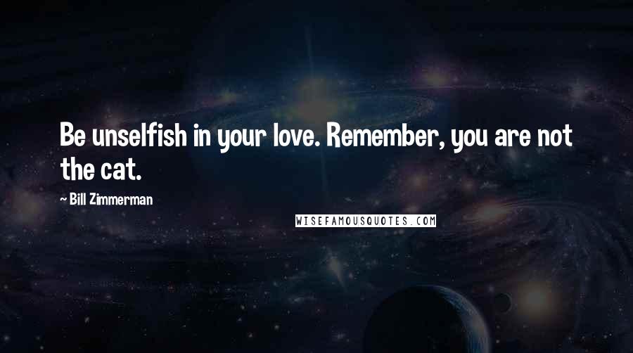 Bill Zimmerman Quotes: Be unselfish in your love. Remember, you are not the cat.