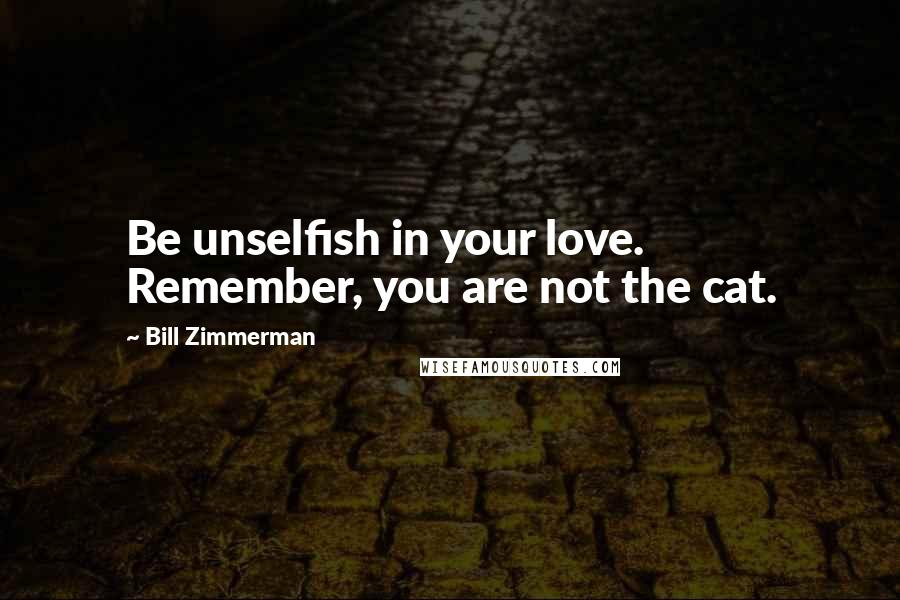 Bill Zimmerman Quotes: Be unselfish in your love. Remember, you are not the cat.