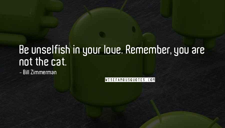 Bill Zimmerman Quotes: Be unselfish in your love. Remember, you are not the cat.