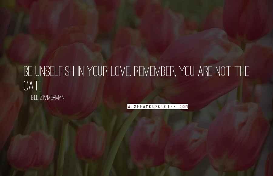 Bill Zimmerman Quotes: Be unselfish in your love. Remember, you are not the cat.
