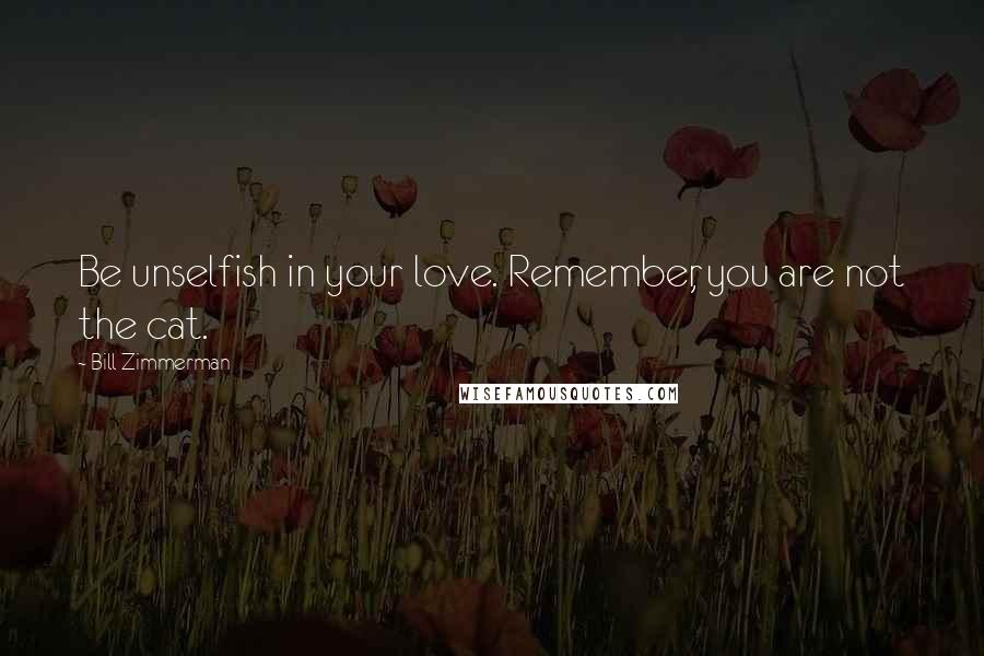 Bill Zimmerman Quotes: Be unselfish in your love. Remember, you are not the cat.