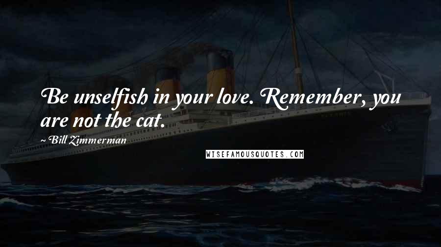 Bill Zimmerman Quotes: Be unselfish in your love. Remember, you are not the cat.