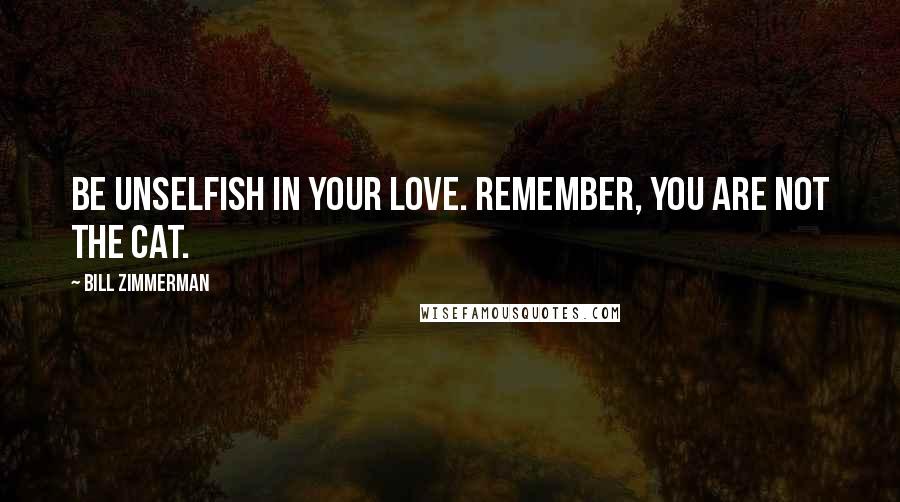 Bill Zimmerman Quotes: Be unselfish in your love. Remember, you are not the cat.