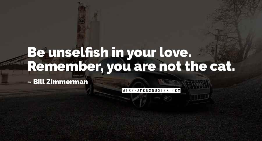 Bill Zimmerman Quotes: Be unselfish in your love. Remember, you are not the cat.