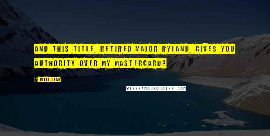 Billi Jean Quotes: And this title, retired Major Ryland, gives you authority over my MasterCard?