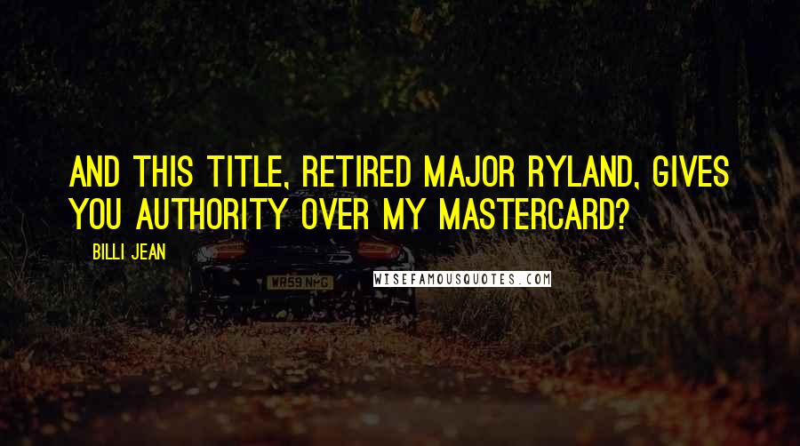 Billi Jean Quotes: And this title, retired Major Ryland, gives you authority over my MasterCard?