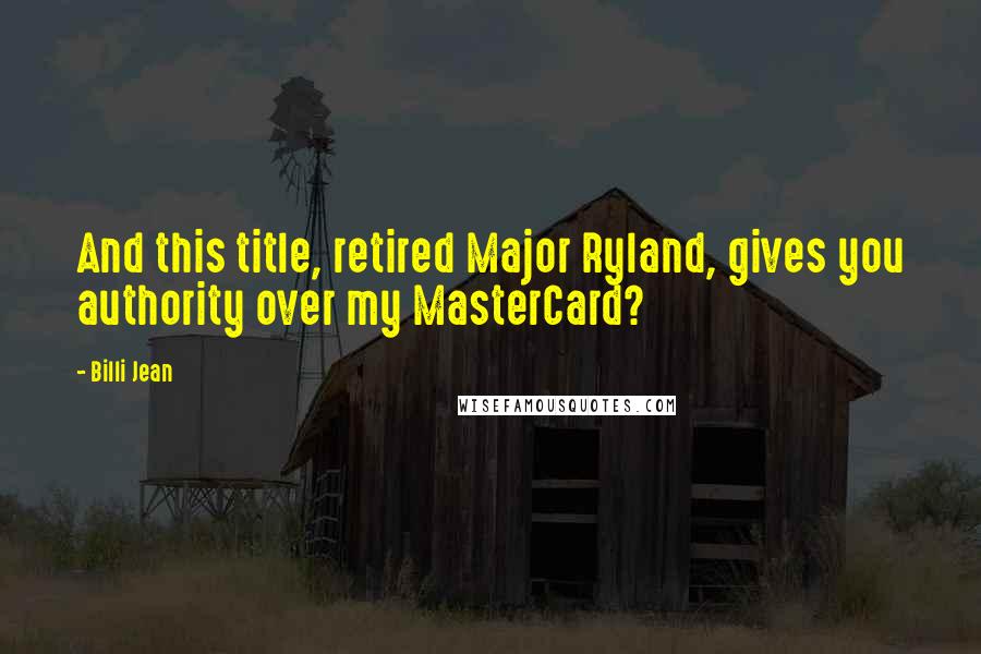 Billi Jean Quotes: And this title, retired Major Ryland, gives you authority over my MasterCard?