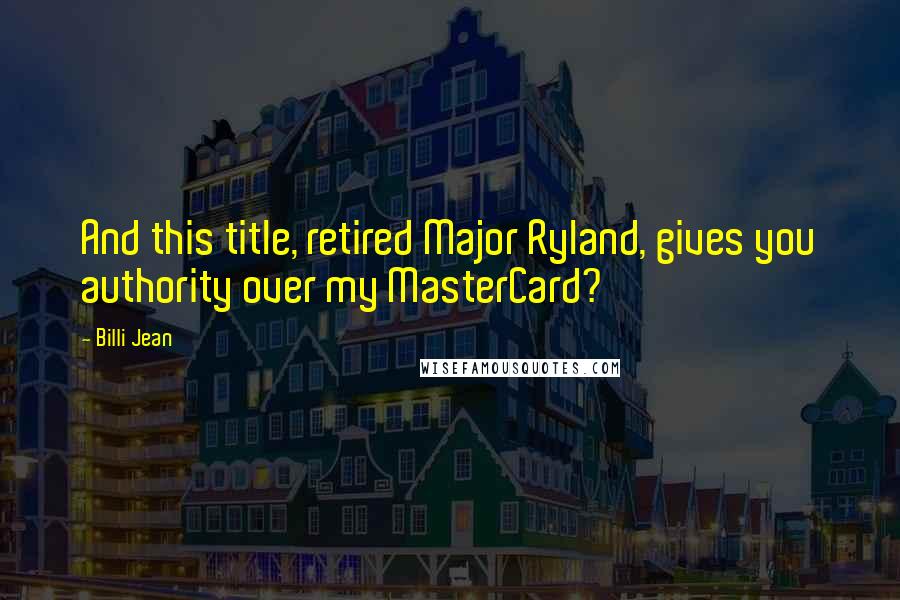 Billi Jean Quotes: And this title, retired Major Ryland, gives you authority over my MasterCard?