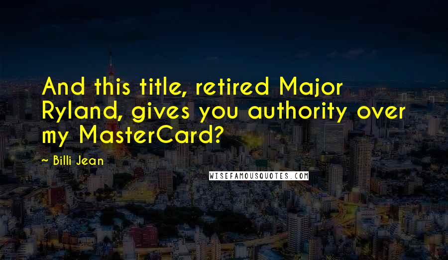 Billi Jean Quotes: And this title, retired Major Ryland, gives you authority over my MasterCard?