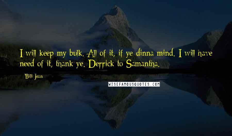 Billi Jean Quotes: I will keep my bulk. All of it, if ye dinna mind. I will have need of it, thank ye. Derrick to Samantha.