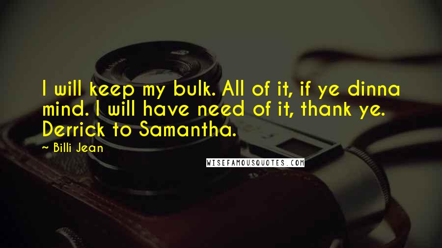 Billi Jean Quotes: I will keep my bulk. All of it, if ye dinna mind. I will have need of it, thank ye. Derrick to Samantha.