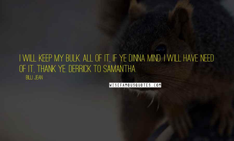 Billi Jean Quotes: I will keep my bulk. All of it, if ye dinna mind. I will have need of it, thank ye. Derrick to Samantha.