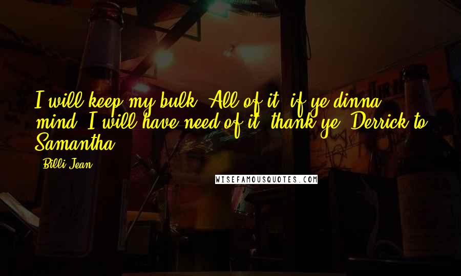 Billi Jean Quotes: I will keep my bulk. All of it, if ye dinna mind. I will have need of it, thank ye. Derrick to Samantha.