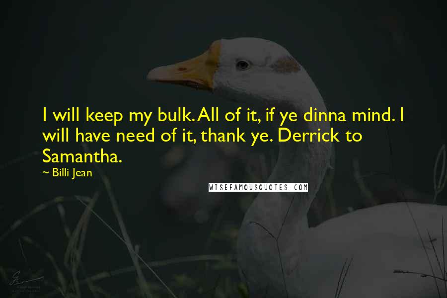 Billi Jean Quotes: I will keep my bulk. All of it, if ye dinna mind. I will have need of it, thank ye. Derrick to Samantha.