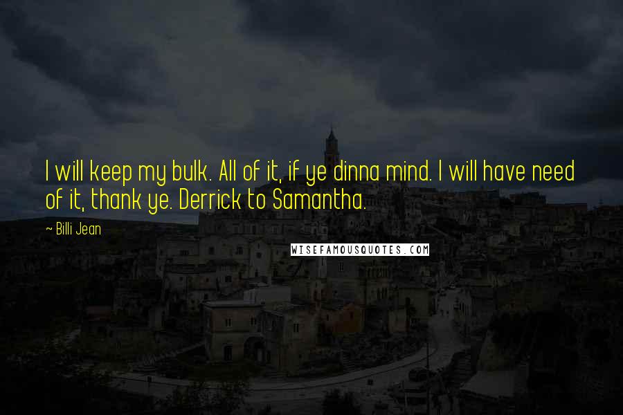 Billi Jean Quotes: I will keep my bulk. All of it, if ye dinna mind. I will have need of it, thank ye. Derrick to Samantha.