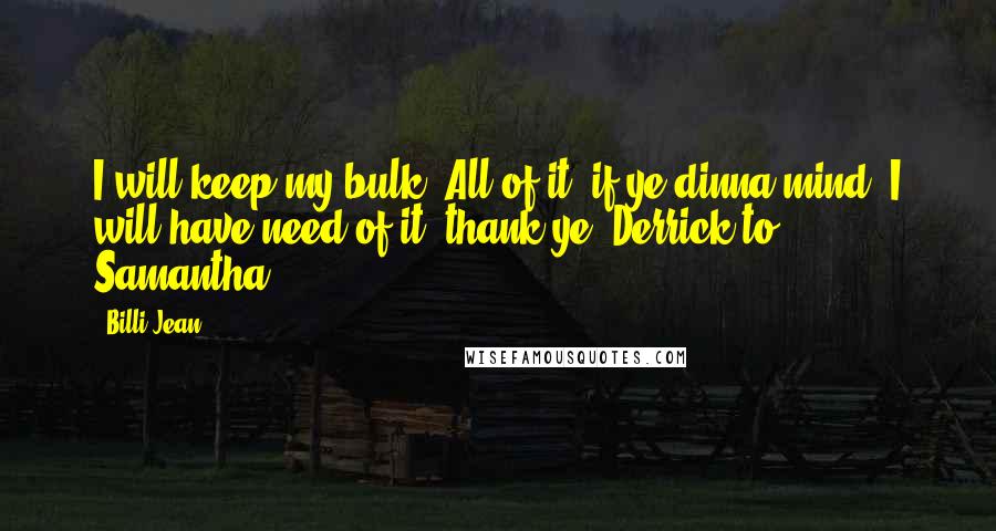 Billi Jean Quotes: I will keep my bulk. All of it, if ye dinna mind. I will have need of it, thank ye. Derrick to Samantha.