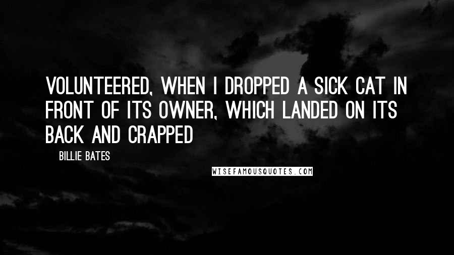 Billie Bates Quotes: volunteered, when I dropped a sick cat in front of its owner, which landed on its back and crapped