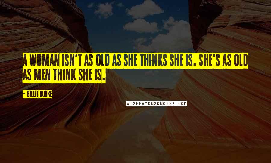 Billie Burke Quotes: A woman isn't as old as she thinks she is. She's as old as men think she is.