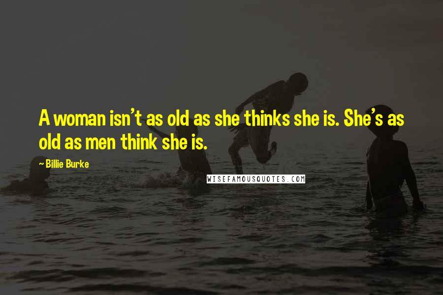 Billie Burke Quotes: A woman isn't as old as she thinks she is. She's as old as men think she is.