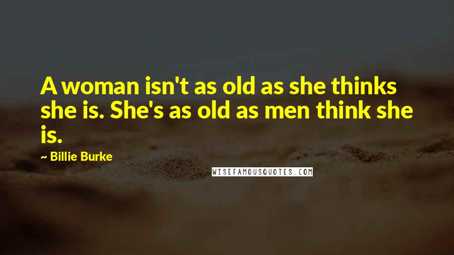 Billie Burke Quotes: A woman isn't as old as she thinks she is. She's as old as men think she is.