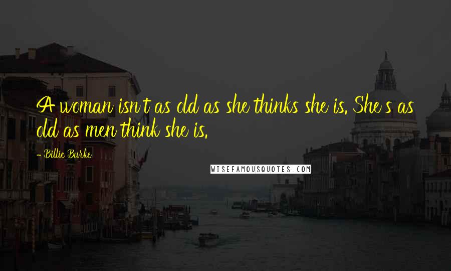 Billie Burke Quotes: A woman isn't as old as she thinks she is. She's as old as men think she is.