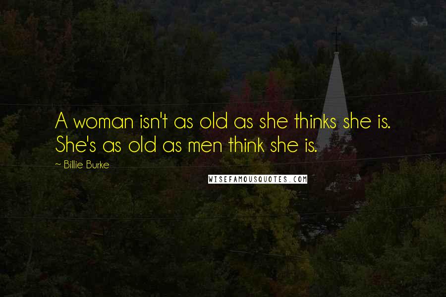 Billie Burke Quotes: A woman isn't as old as she thinks she is. She's as old as men think she is.