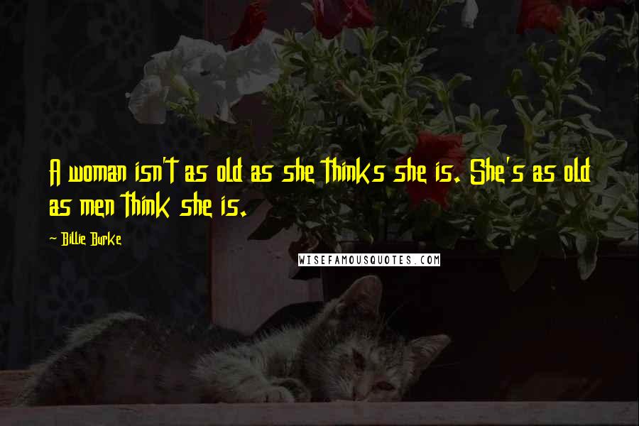 Billie Burke Quotes: A woman isn't as old as she thinks she is. She's as old as men think she is.