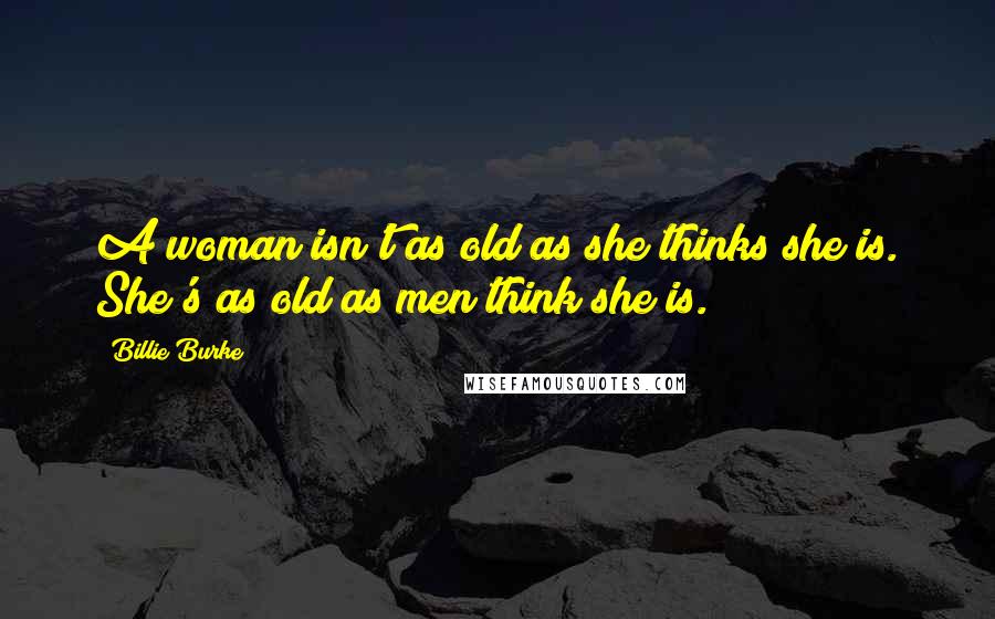 Billie Burke Quotes: A woman isn't as old as she thinks she is. She's as old as men think she is.