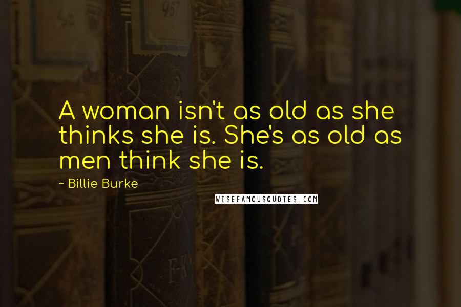 Billie Burke Quotes: A woman isn't as old as she thinks she is. She's as old as men think she is.